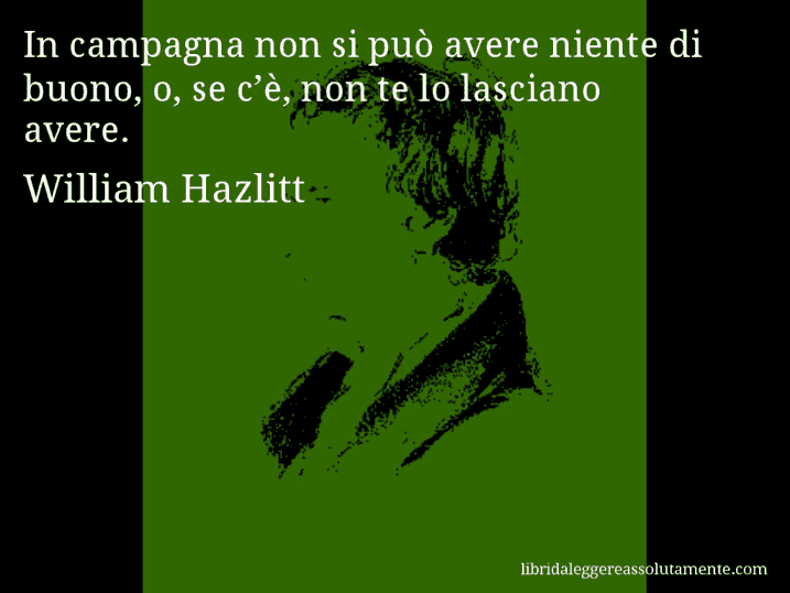 Aforisma di William Hazlitt : In campagna non si può avere niente di buono, o, se c’è, non te lo lasciano avere.