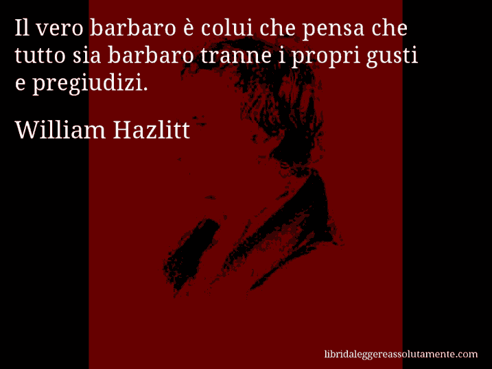 Aforisma di William Hazlitt : Il vero barbaro è colui che pensa che tutto sia barbaro tranne i propri gusti e pregiudizi.