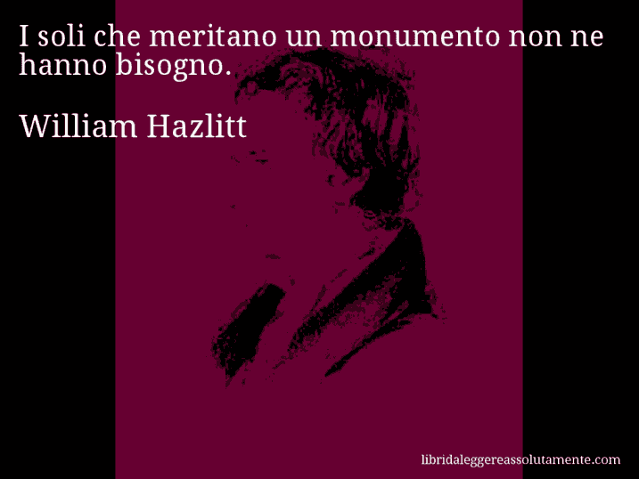 Aforisma di William Hazlitt : I soli che meritano un monumento non ne hanno bisogno.