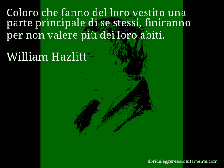 Aforisma di William Hazlitt : Coloro che fanno del loro vestito una parte principale di se stessi, finiranno per non valere più dei loro abiti.