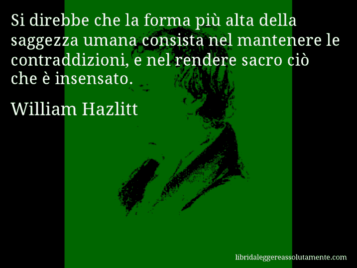 Aforisma di William Hazlitt : Si direbbe che la forma più alta della saggezza umana consista nel mantenere le contraddizioni, e nel rendere sacro ciò che è insensato.