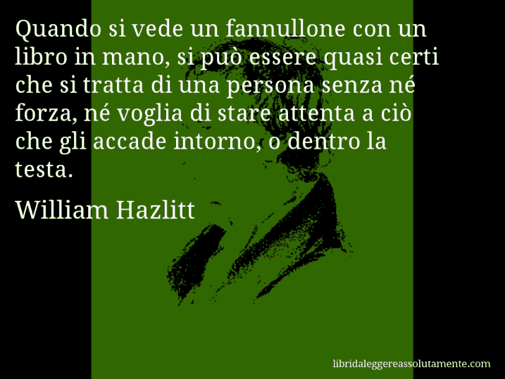 Aforisma di William Hazlitt : Quando si vede un fannullone con un libro in mano, si può essere quasi certi che si tratta di una persona senza né forza, né voglia di stare attenta a ciò che gli accade intorno, o dentro la testa.