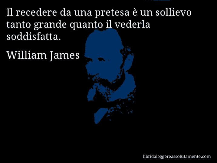 Aforisma di William James : Il recedere da una pretesa è un sollievo tanto grande quanto il vederla soddisfatta.
