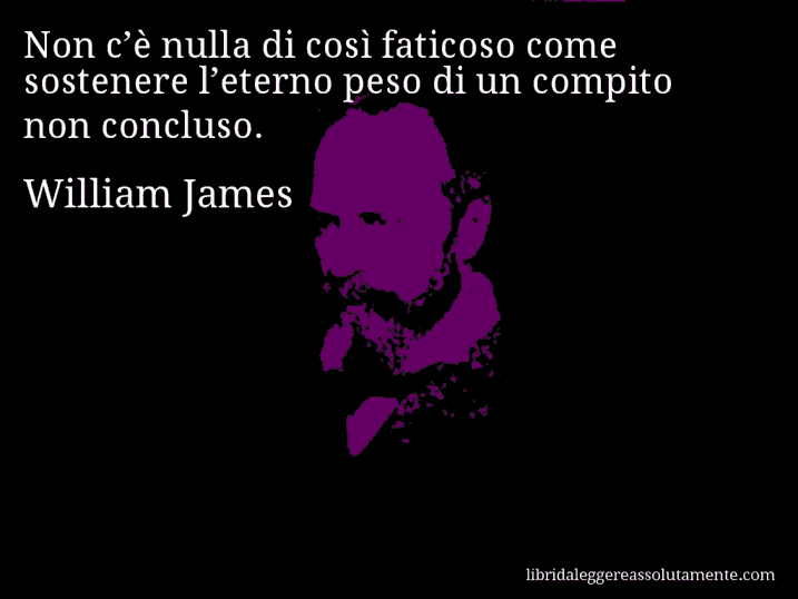 Aforisma di William James : Non c’è nulla di così faticoso come sostenere l’eterno peso di un compito non concluso.