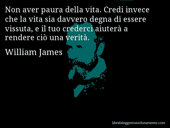 Aforisma di William James : Non aver paura della vita. Credi invece che la vita sia davvero degna di essere vissuta, e il tuo crederci aiuterà a rendere ciò una verità.
