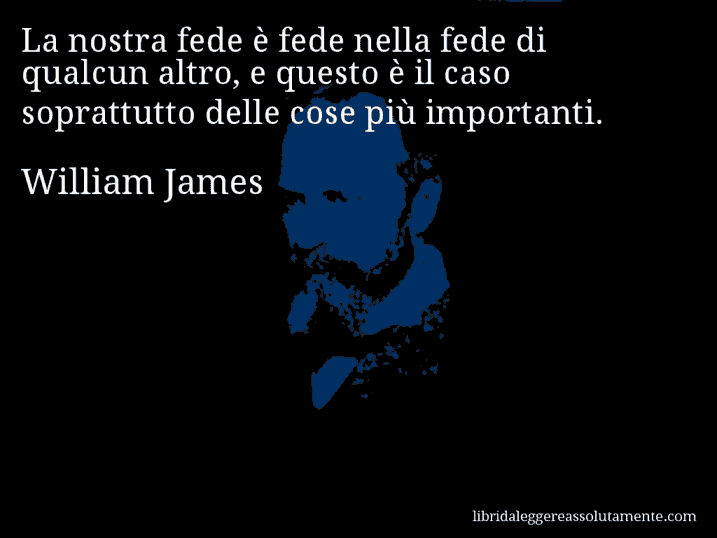 Aforisma di William James : La nostra fede è fede nella fede di qualcun altro, e questo è il caso soprattutto delle cose più importanti.