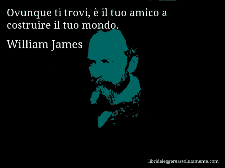 Aforisma di William James : Ovunque ti trovi, è il tuo amico a costruire il tuo mondo.