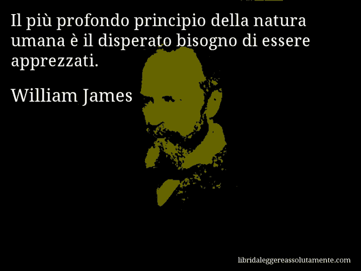 Aforisma di William James : Il più profondo principio della natura umana è il disperato bisogno di essere apprezzati.