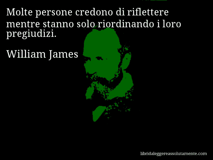 Aforisma di William James : Molte persone credono di riflettere mentre stanno solo riordinando i loro pregiudizi.