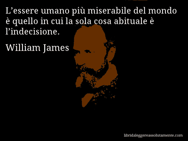 Aforisma di William James : L’essere umano più miserabile del mondo è quello in cui la sola cosa abituale è l’indecisione.