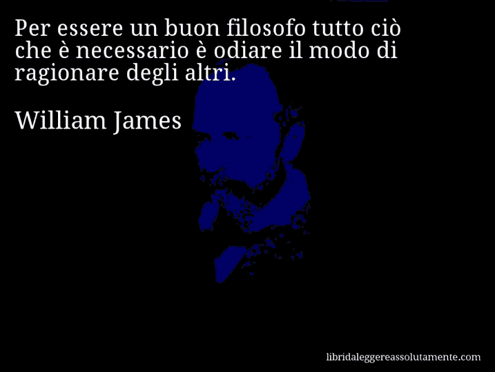 Aforisma di William James : Per essere un buon filosofo tutto ciò che è necessario è odiare il modo di ragionare degli altri.