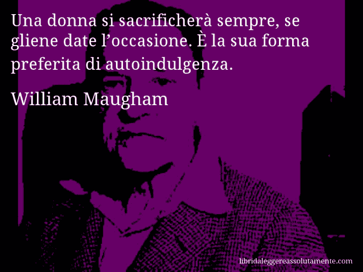 Aforisma di William Maugham : Una donna si sacrificherà sempre, se gliene date l’occasione. È la sua forma preferita di autoindulgenza.