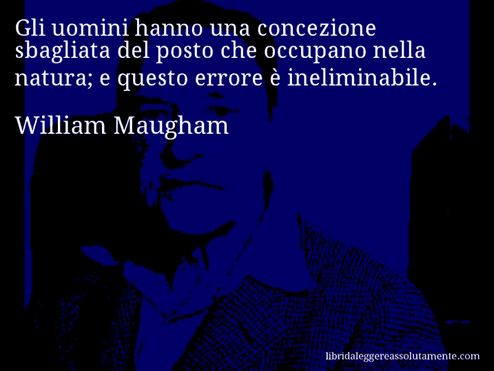 Aforisma di William Maugham : Gli uomini hanno una concezione sbagliata del posto che occupano nella natura; e questo errore è ineliminabile.
