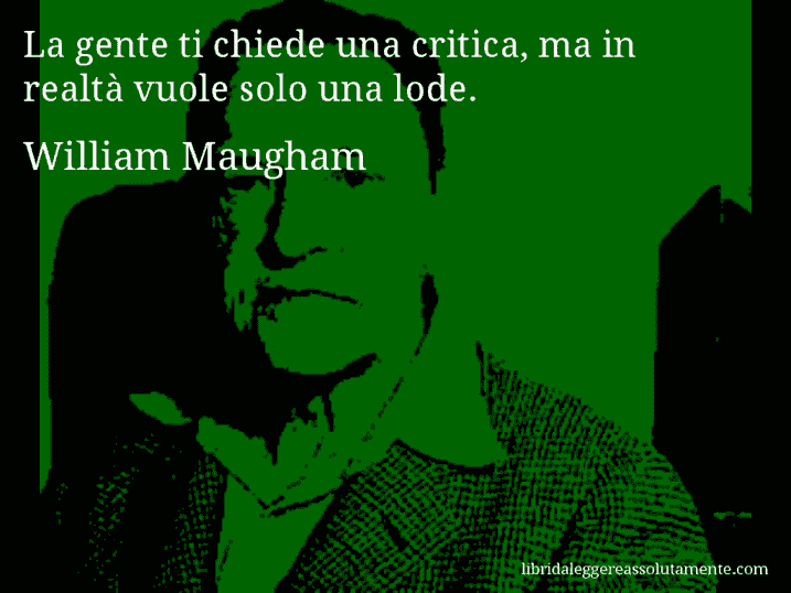 Aforisma di William Maugham : La gente ti chiede una critica, ma in realtà vuole solo una lode.