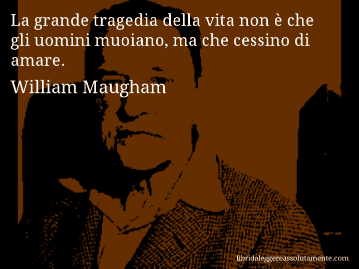 Aforisma di William Maugham : La grande tragedia della vita non è che gli uomini muoiano, ma che cessino di amare.