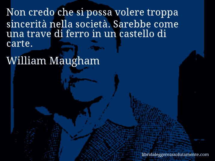 Aforisma di William Maugham : Non credo che si possa volere troppa sincerità nella società. Sarebbe come una trave di ferro in un castello di carte.