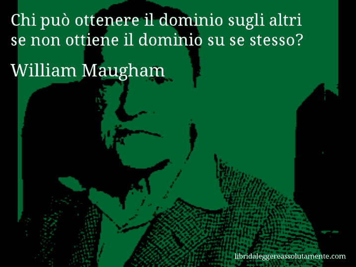 Aforisma di William Maugham : Chi può ottenere il dominio sugli altri se non ottiene il dominio su se stesso?