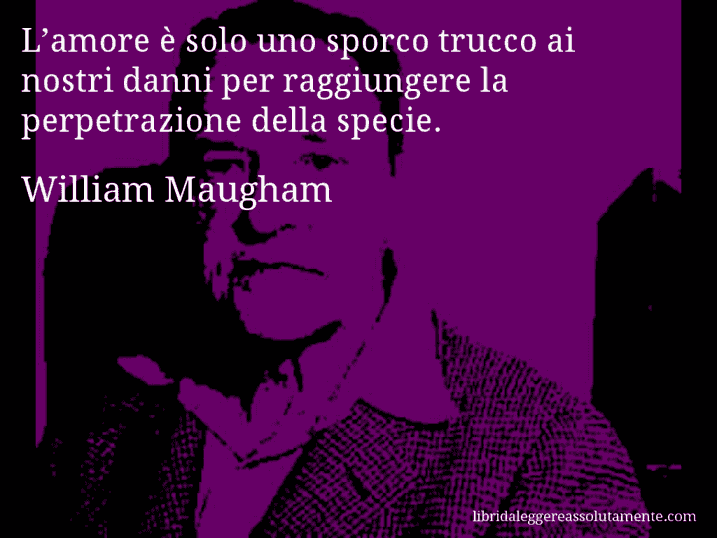 Aforisma di William Maugham : L’amore è solo uno sporco trucco ai nostri danni per raggiungere la perpetrazione della specie.