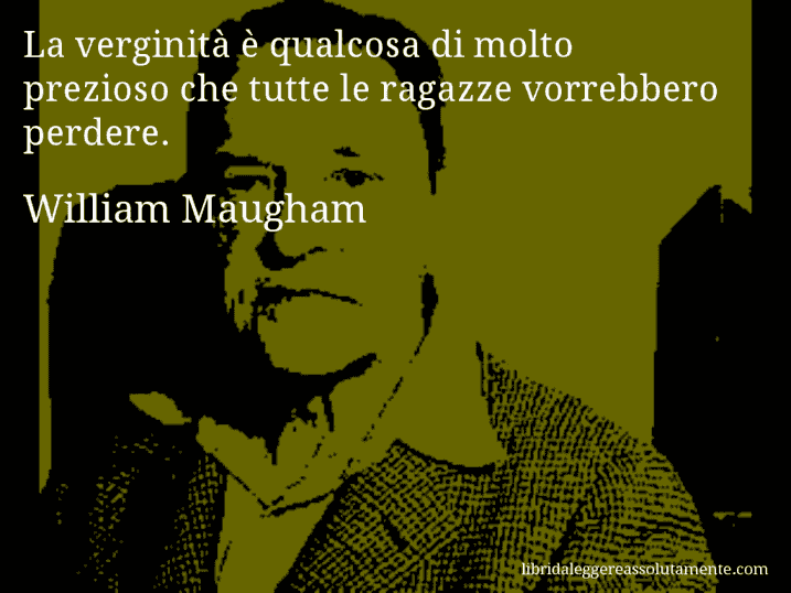 Aforisma di William Maugham : La verginità è qualcosa di molto prezioso che tutte le ragazze vorrebbero perdere.