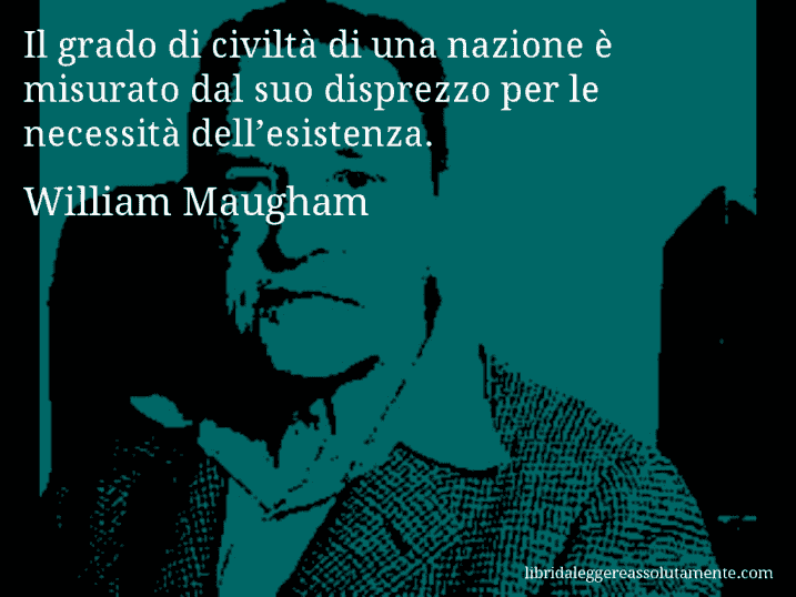 Aforisma di William Maugham : Il grado di civiltà di una nazione è misurato dal suo disprezzo per le necessità dell’esistenza.