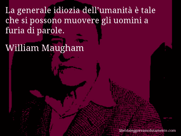 Aforisma di William Maugham : La generale idiozia dell’umanità è tale che si possono muovere gli uomini a furia di parole.