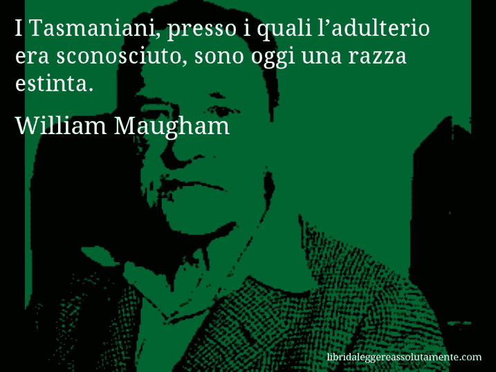 Aforisma di William Maugham : I Tasmaniani, presso i quali l’adulterio era sconosciuto, sono oggi una razza estinta.