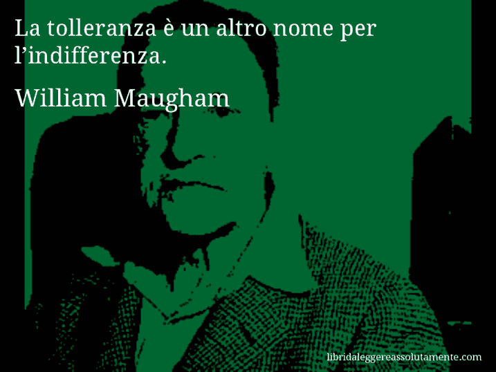 Aforisma di William Maugham : La tolleranza è un altro nome per l’indifferenza.