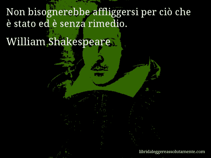 Aforisma di William Shakespeare : Non bisognerebbe affliggersi per ciò che è stato ed è senza rimedio.