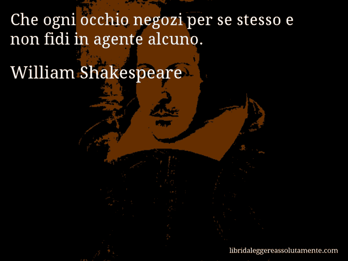 Aforisma di William Shakespeare : Che ogni occhio negozi per se stesso e non fidi in agente alcuno.