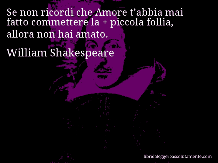 Aforisma di William Shakespeare : Se non ricordi che Amore t’abbia mai fatto commettere la + piccola follia, allora non hai amato.