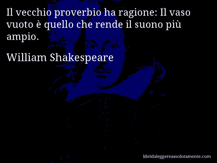 Aforisma di William Shakespeare : Il vecchio proverbio ha ragione: Il vaso vuoto è quello che rende il suono più ampio.