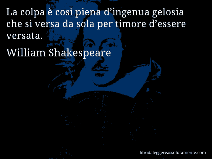 Aforisma di William Shakespeare : La colpa è così piena d’ingenua gelosia che si versa da sola per timore d’essere versata.