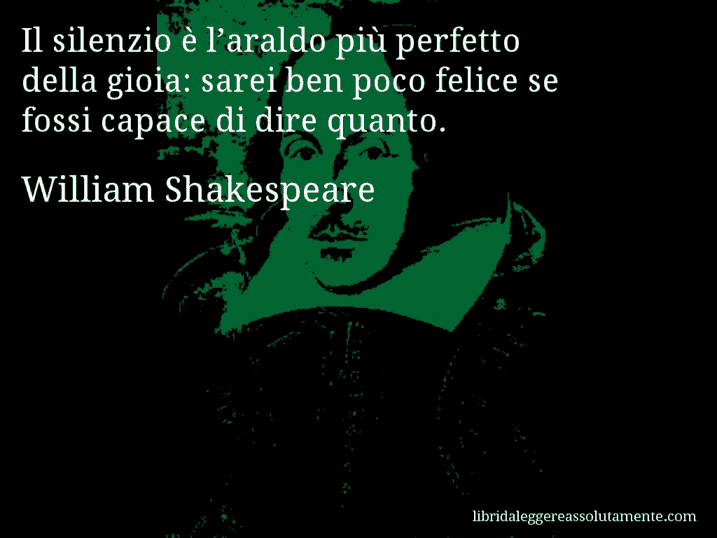 Aforisma di William Shakespeare : Il silenzio è l’araldo più perfetto della gioia: sarei ben poco felice se fossi capace di dire quanto.