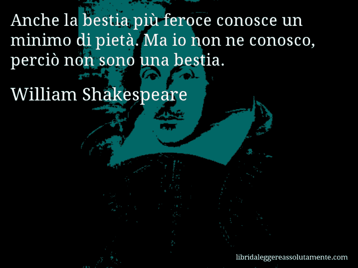 Aforisma di William Shakespeare : Anche la bestia più feroce conosce un minimo di pietà. Ma io non ne conosco, perciò non sono una bestia.