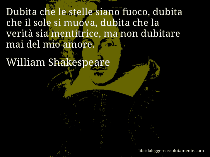 Aforisma di William Shakespeare : Dubita che le stelle siano fuoco, dubita che il sole si muova, dubita che la verità sia mentitrice, ma non dubitare mai del mio amore.
