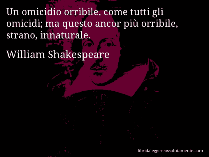 Aforisma di William Shakespeare : Un omicidio orribile, come tutti gli omicidi; ma questo ancor più orribile, strano, innaturale.