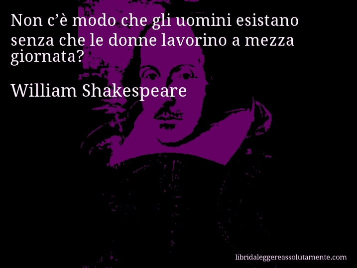 Aforisma di William Shakespeare : Non c’è modo che gli uomini esistano senza che le donne lavorino a mezza giornata?