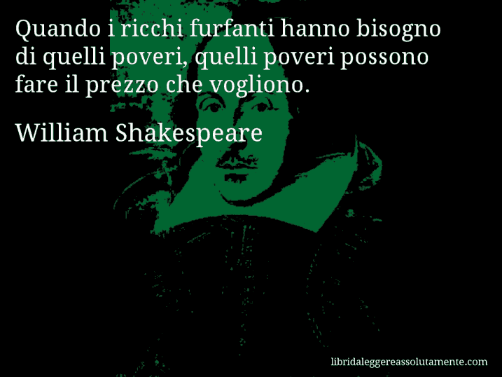 Aforisma di William Shakespeare : Quando i ricchi furfanti hanno bisogno di quelli poveri, quelli poveri possono fare il prezzo che vogliono.