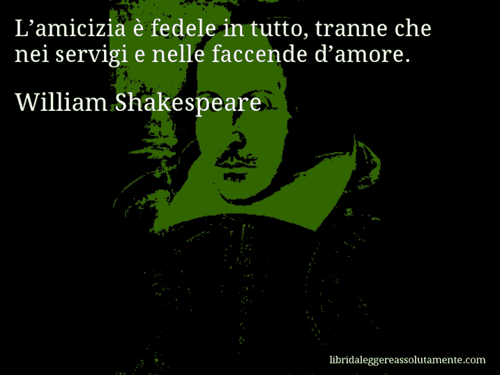 Aforisma di William Shakespeare : L’amicizia è fedele in tutto, tranne che nei servigi e nelle faccende d’amore.