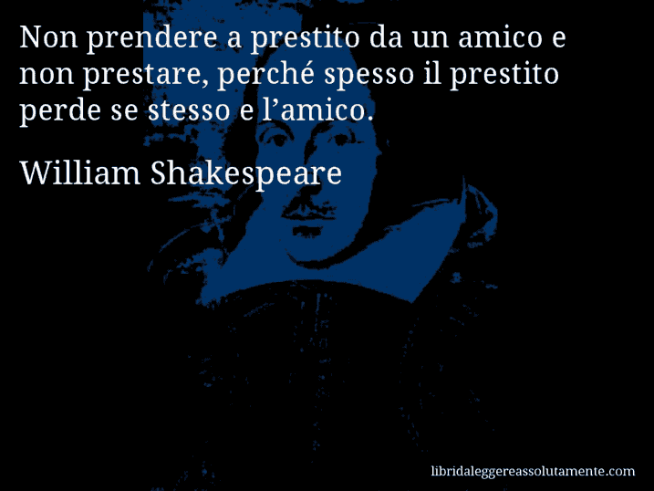 Aforisma di William Shakespeare : Non prendere a prestito da un amico e non prestare, perché spesso il prestito perde se stesso e l’amico.