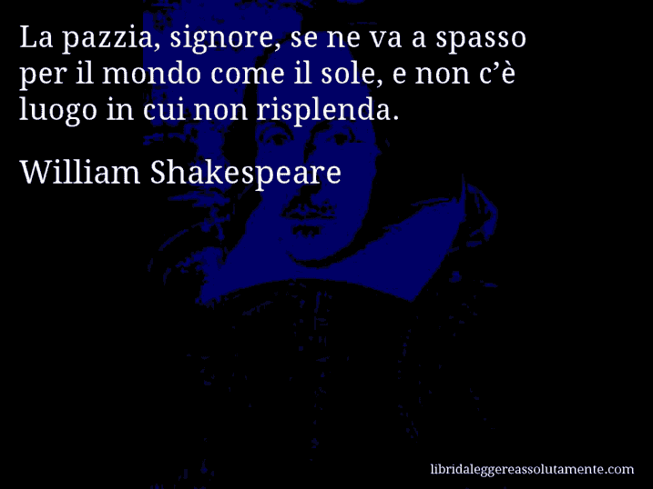 Aforisma di William Shakespeare : La pazzia, signore, se ne va a spasso per il mondo come il sole, e non c’è luogo in cui non risplenda.