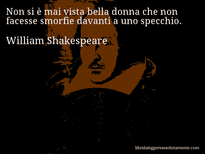 Aforisma di William Shakespeare : Non si è mai vista bella donna che non facesse smorfie davanti a uno specchio.