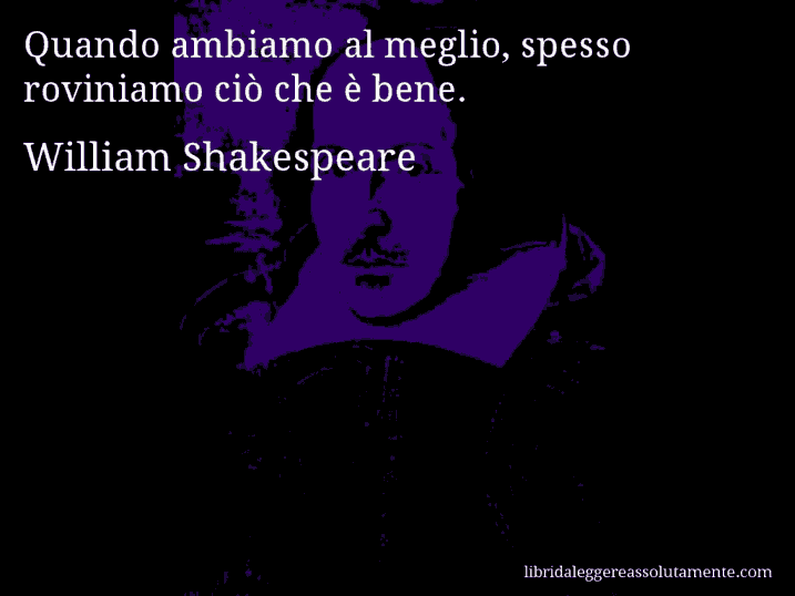Aforisma di William Shakespeare : Quando ambiamo al meglio, spesso roviniamo ciò che è bene.