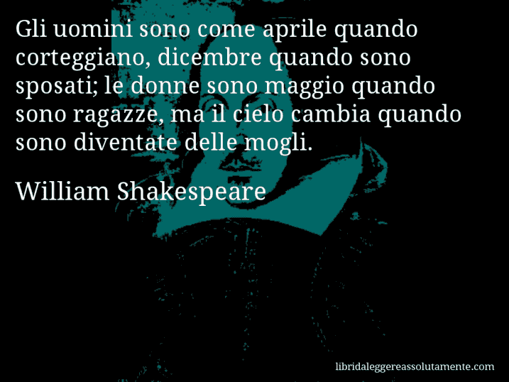 Aforisma di William Shakespeare : Gli uomini sono come aprile quando corteggiano, dicembre quando sono sposati; le donne sono maggio quando sono ragazze, ma il cielo cambia quando sono diventate delle mogli.