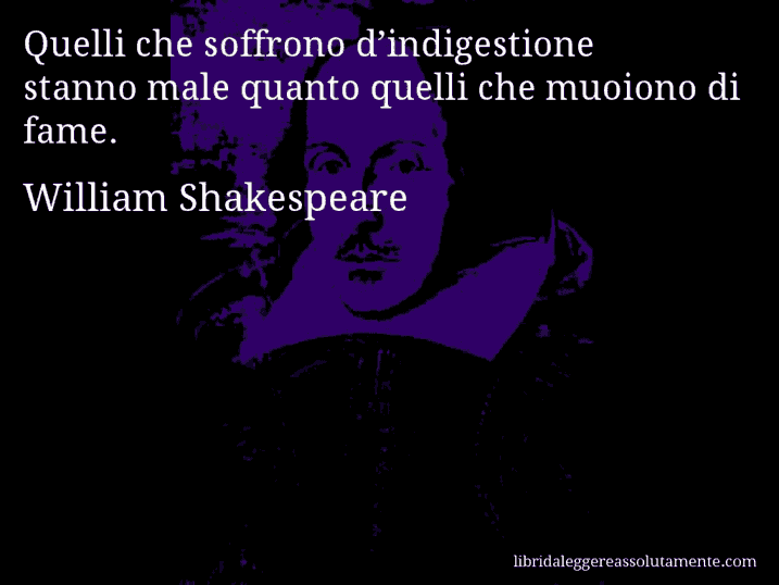 Aforisma di William Shakespeare : Quelli che soffrono d’indigestione stanno male quanto quelli che muoiono di fame.