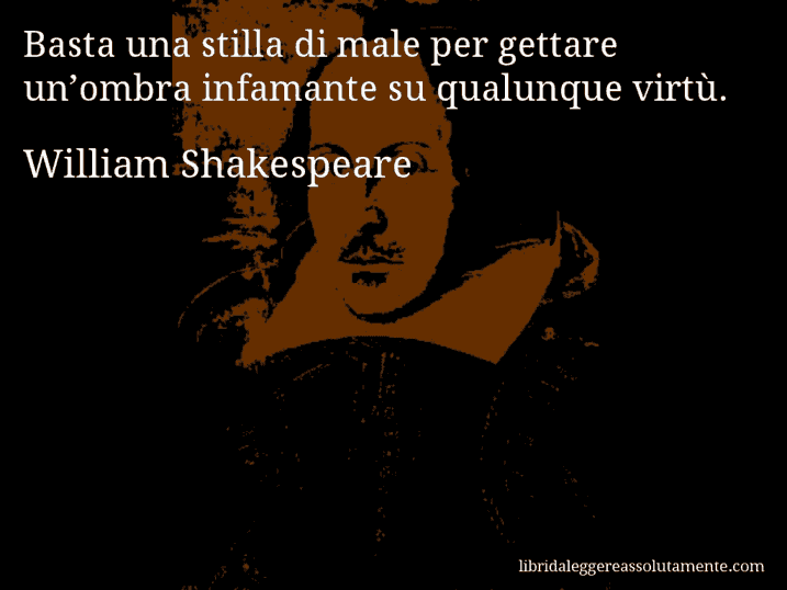 Aforisma di William Shakespeare : Basta una stilla di male per gettare un’ombra infamante su qualunque virtù.