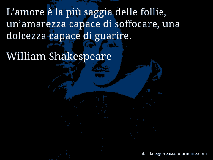 Aforisma di William Shakespeare : L’amore è la più saggia delle follie, un’amarezza capace di soffocare, una dolcezza capace di guarire.