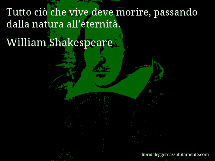 Aforisma di William Shakespeare : Tutto ciò che vive deve morire, passando dalla natura all’eternità.