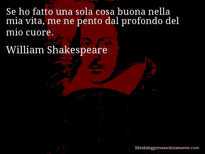 Aforisma di William Shakespeare : Se ho fatto una sola cosa buona nella mia vita, me ne pento dal profondo del mio cuore.