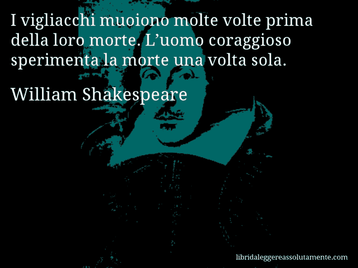 Aforisma di William Shakespeare : I vigliacchi muoiono molte volte prima della loro morte. L’uomo coraggioso sperimenta la morte una volta sola.
